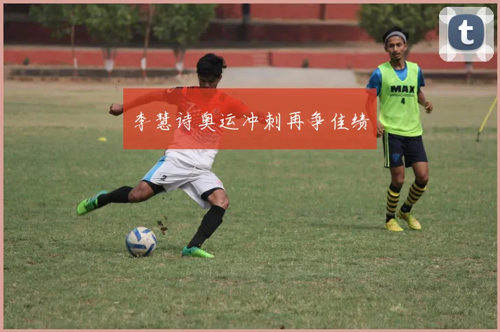 李慧诗奥运冲刺再争佳绩