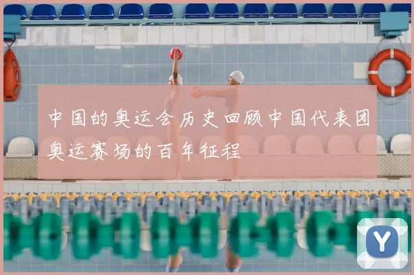 中国的奥运会历史回顾中国代表团奥运赛场的百年征程
