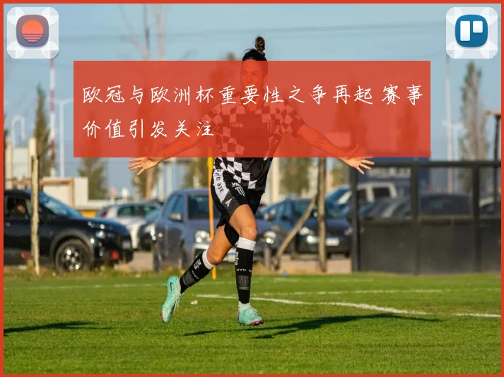 欧冠与欧洲杯重要性之争再起 赛事价值引发关注