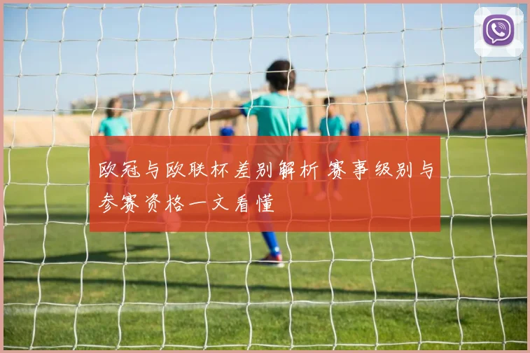 欧冠与欧联杯差别解析 赛事级别与参赛资格一文看懂