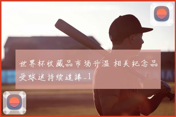 世界杯收藏品市场升温 相关纪念品受球迷持续追捧_1