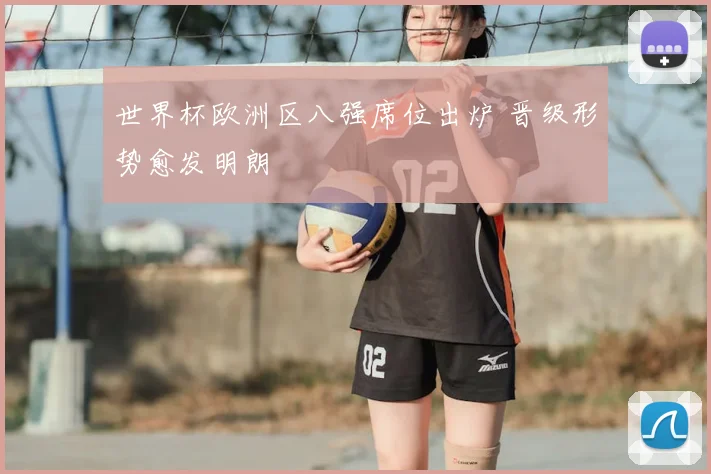世界杯欧洲区八强席位出炉 晋级形势愈发明朗