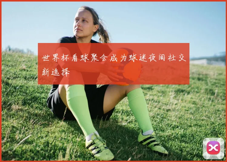 世界杯看球聚会成为球迷夜间社交新选择